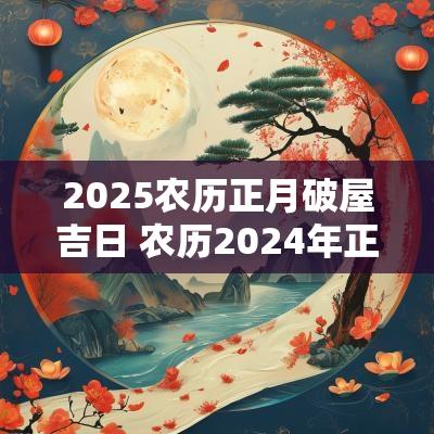 2025农历正月破屋吉日 农历2025年正月黄道吉日