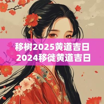 移树2025黄道吉日 2025移徙黄道吉日