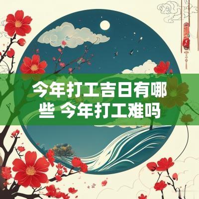 今年打工吉日有哪些 今年打工难吗