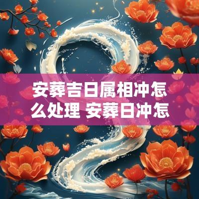 安葬吉日属相冲怎么处理 安葬日冲怎么解决