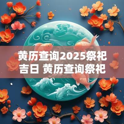 黄历查询2025祭祀吉日 黄历查询祭祀吉日
