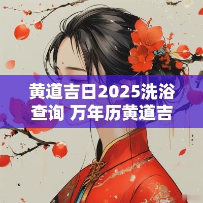 黄道吉日2025洗浴查询 万年历黄道吉日沐浴