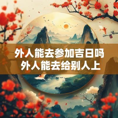 外人能去参加吉日吗 外人能去给别人上坟吗