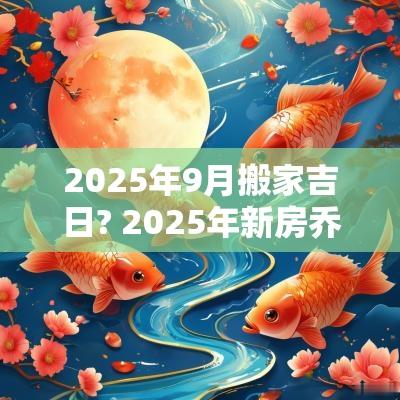 2025年9月搬家吉日? 2025年新房乔迁最佳吉日
