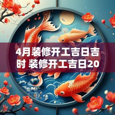 4月装修开工吉日吉时 装修开工吉日2025年4月最佳时间