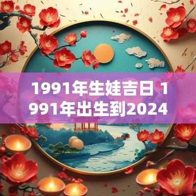 1991年生娃吉日 1991年出生到2026年多少岁