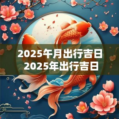 2025午月出行吉日 2025年出行吉日