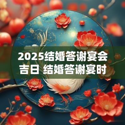 2025结婚答谢宴会吉日 结婚答谢宴时间有讲究吗