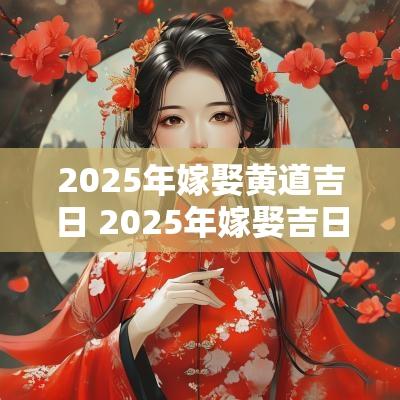 2025年嫁娶黄道吉日 2025年嫁娶吉日查询表