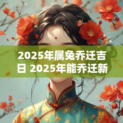 2025年属兔乔迁吉日 2025年能乔迁新居吗