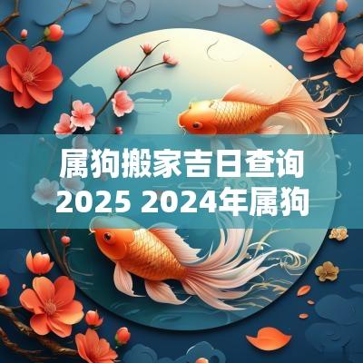 属狗搬家吉日查询2025 2025年属狗适合搬家吗吉利吗