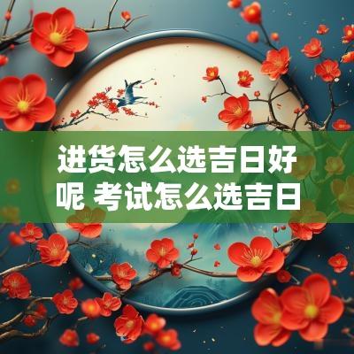 进货怎么选吉日好呢 考试怎么选吉日