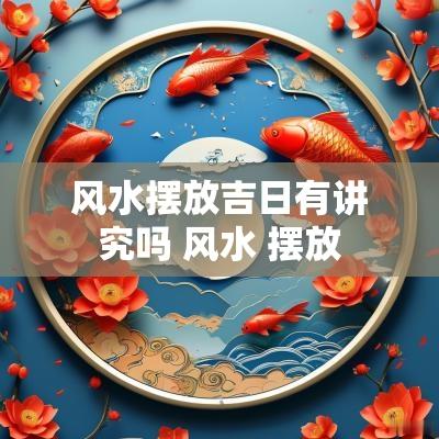 风水摆放吉日有讲究吗 风水 摆放