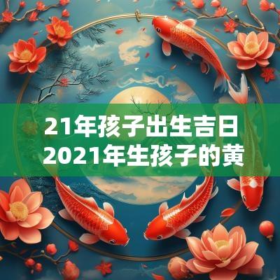 21年孩子出生吉日 2025年生孩子的黄道吉日