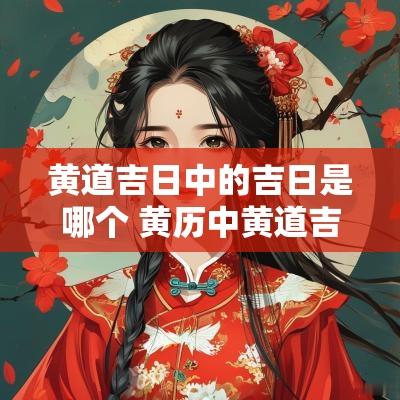 黄道吉日中的吉日是哪个 黄历中黄道吉日是什么意思
