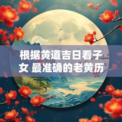 根据黄道吉日看子女 最准确的老黄历看日子黄道吉日