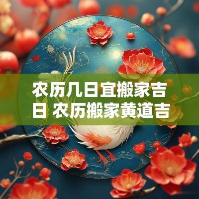 农历几日宜搬家吉日 农历搬家黄道吉日查询2025