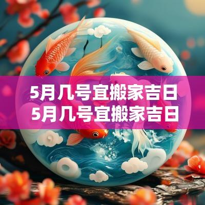 5月几号宜搬家吉日 5月几号宜搬家吉日有哪些