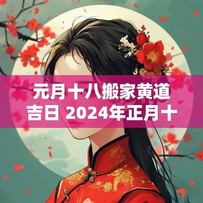 元月十八搬家黄道吉日 2025年正月十八搬家合适吗