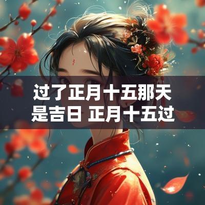 过了正月十五那天是吉日 正月十五过了可以搬家吗