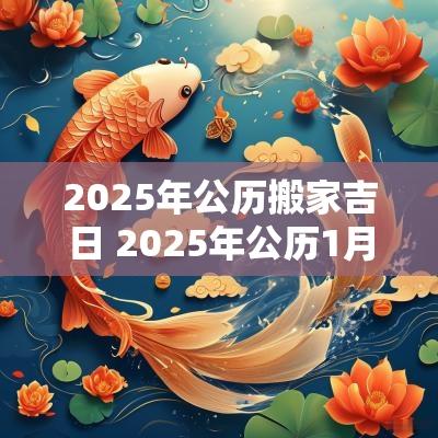 2025年公历搬家吉日 2025年公历1月搬家入宅黄道吉日