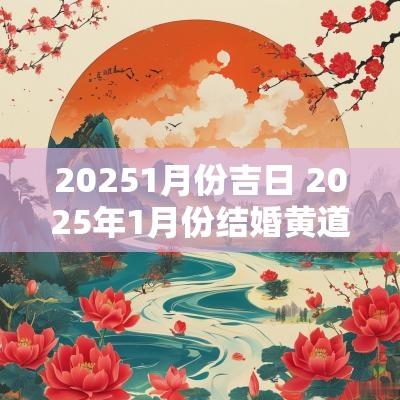 20251月份吉日 2025年1月份结婚黄道吉日