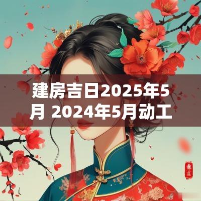 建房吉日2025年5月 2025年5月动工建房吉日