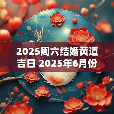 2025周六结婚黄道吉日 2025年6月份结婚黄道吉日