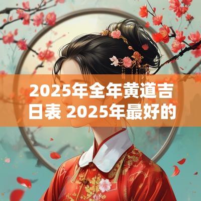 2025年全年黄道吉日表 2025年最好的黄道吉日