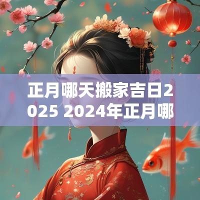 正月哪天搬家吉日2025 2025年正月哪天搬家吉日