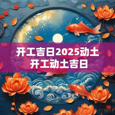 开工吉日2025动土 开工动土吉日