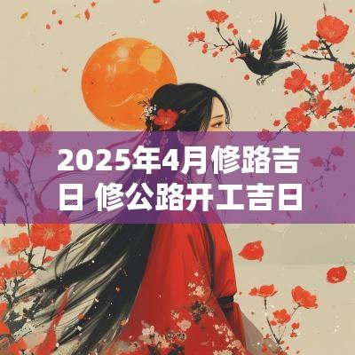2025年4月修路吉日 修公路开工吉日