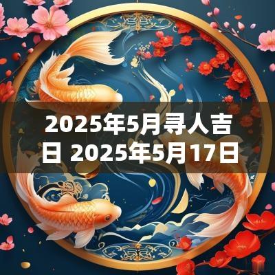 2025年5月寻人吉日 2025年5月17日黄道吉日查询