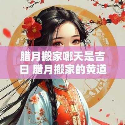 腊月搬家哪天是吉日 腊月搬家的黄道吉日