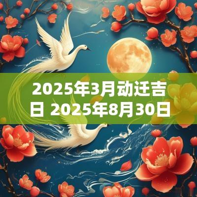 2025年3月动迁吉日 2025年8月30日能搬家吗