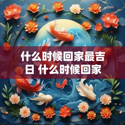 什么时候回家最吉日 什么时候回家