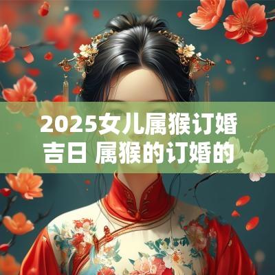 2025女儿属猴订婚吉日 属猴的订婚的黄道吉日