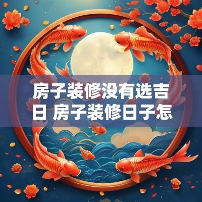 房子装修没有选吉日 房子装修日子怎么选吉日