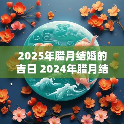 2025年腊月结婚的吉日 2025年腊月结婚日子有哪些