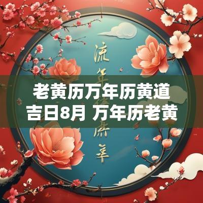老黄历万年历黄道吉日8月 万年历老黄历年黄道吉日查询