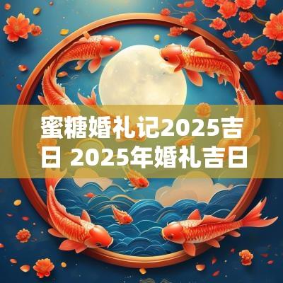蜜糖婚礼记2025吉日 2025年婚礼吉日