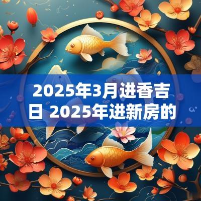 2025年3月进香吉日 2025年进新房的黄道吉日有哪些