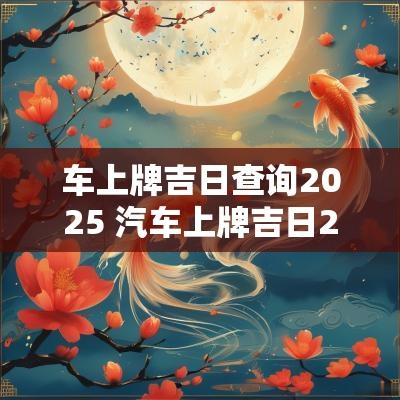 车上牌吉日查询2025 汽车上牌吉日2025