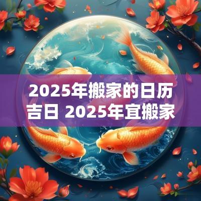 2025年搬家的日历吉日 2025年宜搬家的日子