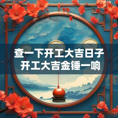 查一下开工大吉日子 开工大吉金锤一响