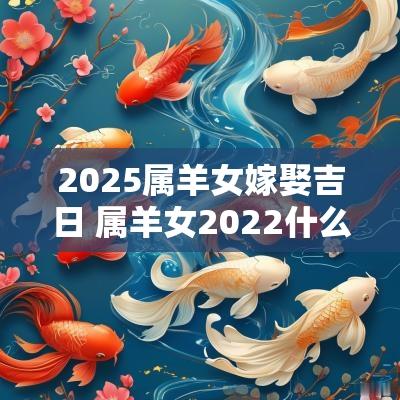 2025属羊女嫁娶吉日 属羊女2025什么时候结婚