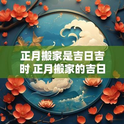 正月搬家是吉日吉时 正月搬家的吉日吉时