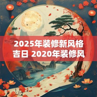 2025年装修新风格吉日 2025年装修风格