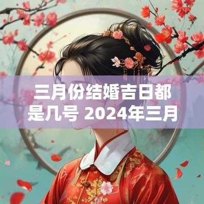 三月份结婚吉日都是几号 2025年三月份结婚黄道吉日查询