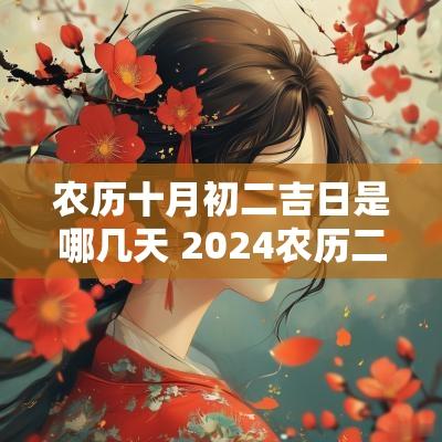 农历十月初二吉日是哪几天 2025农历二月初十是黄道吉日吗